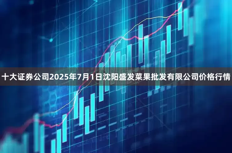 十大证券公司2025年7月1日沈阳盛发菜果批发有限公司价格行情