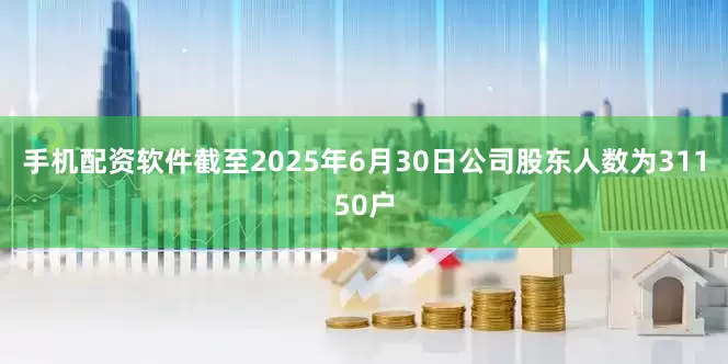 手机配资软件截至2025年6月30日公司股东人数为31150户