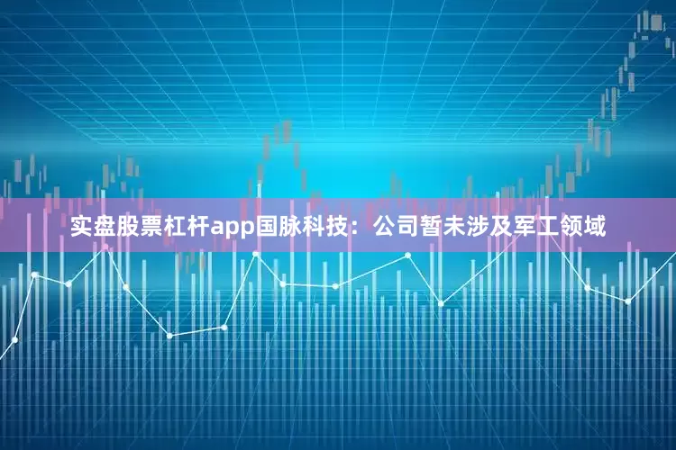 实盘股票杠杆app国脉科技：公司暂未涉及军工领域