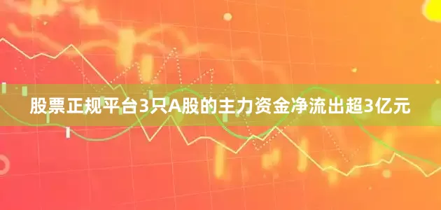 股票正规平台3只A股的主力资金净流出超3亿元
