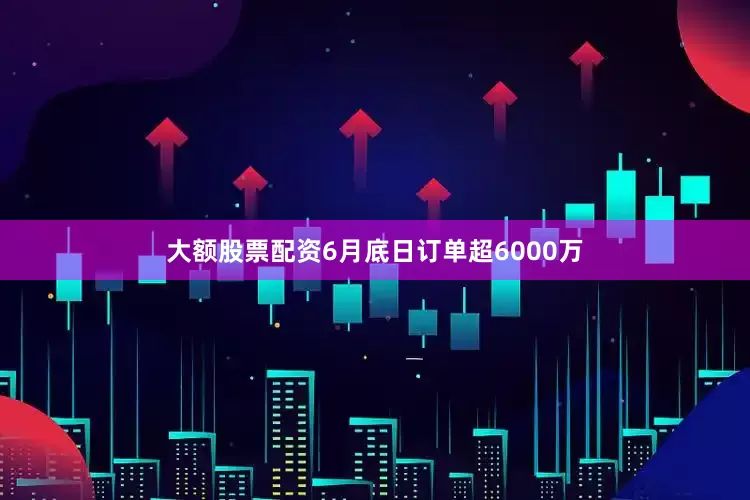 大额股票配资6月底日订单超6000万
