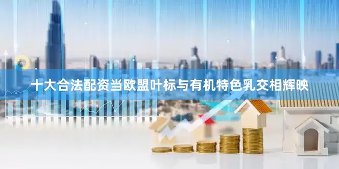 十大合法配资当欧盟叶标与有机特色乳交相辉映