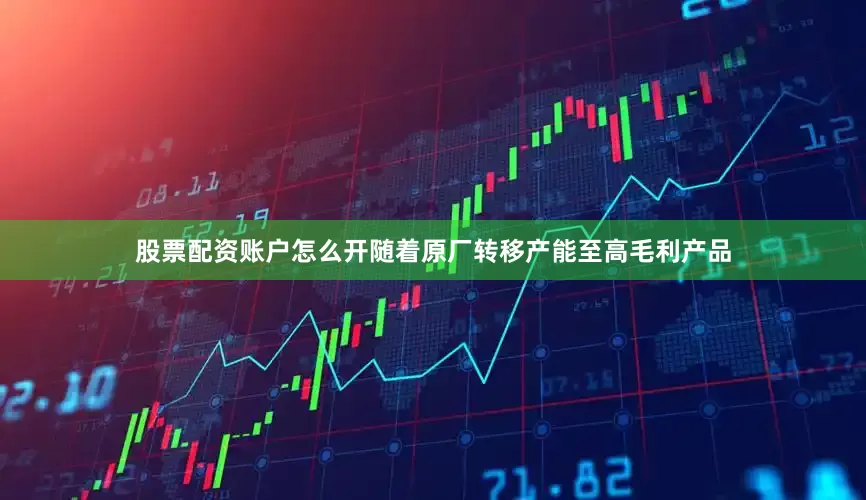 股票配资账户怎么开随着原厂转移产能至高毛利产品