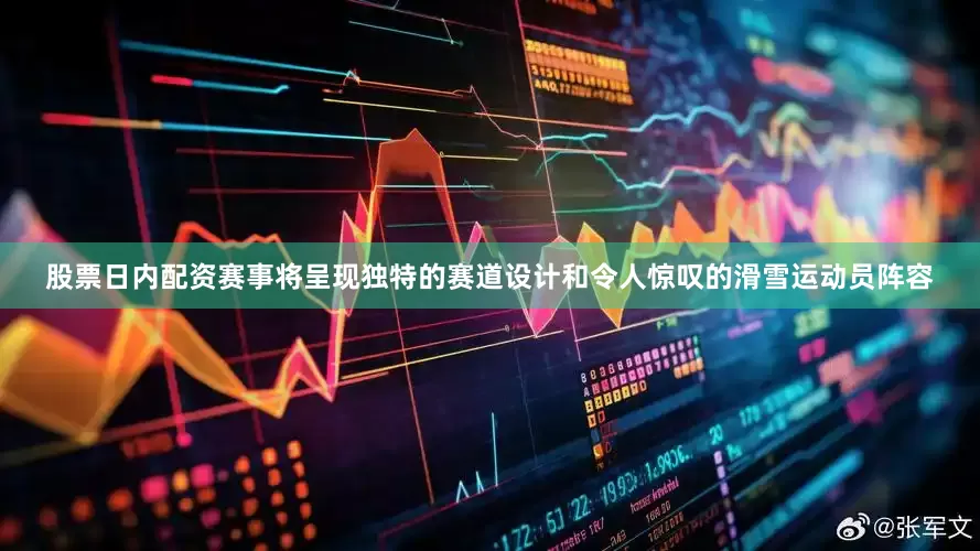 股票日内配资赛事将呈现独特的赛道设计和令人惊叹的滑雪运动员阵容