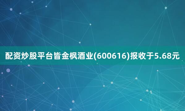 配资炒股平台皆金枫酒业(600616)报收于5.68元