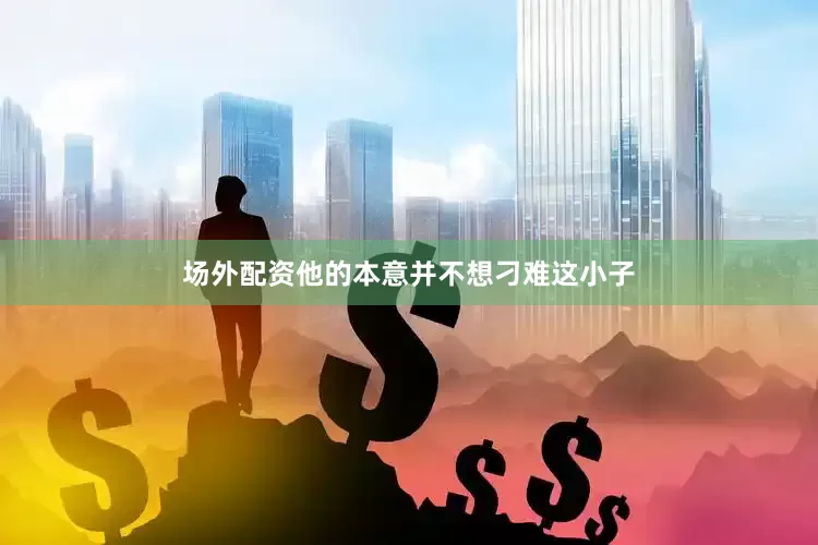 场外配资他的本意并不想刁难这小子
