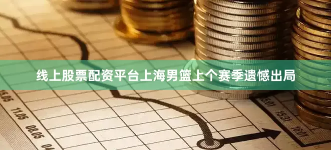 线上股票配资平台上海男篮上个赛季遗憾出局