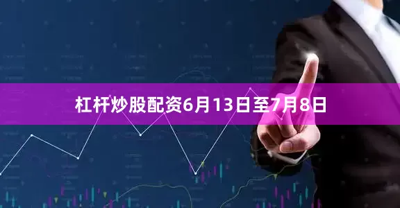 杠杆炒股配资6月13日至7月8日