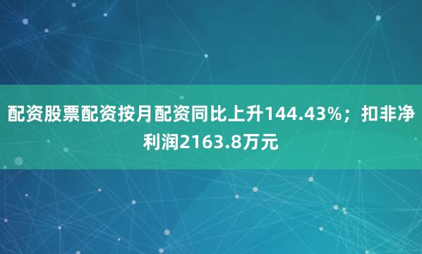 配资股票配资按月配资同比上升144.43%；扣非净利润2163.8万元