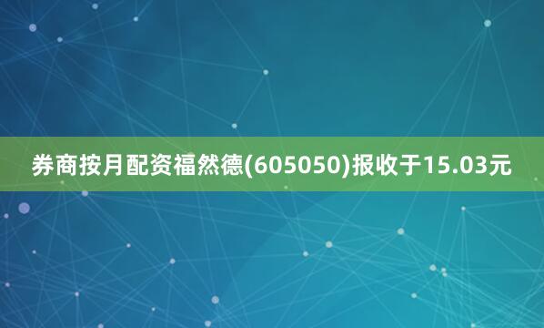 券商按月配资福然德(605050)报收于15.03元