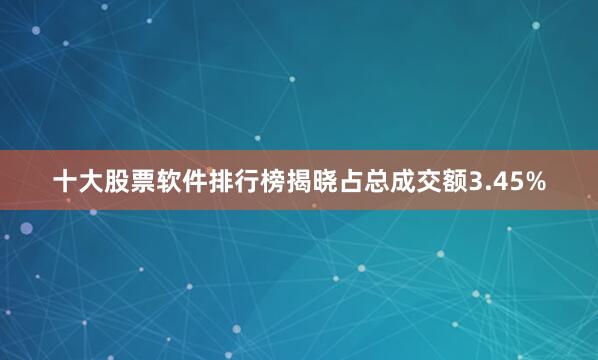十大股票软件排行榜揭晓占总成交额3.45%