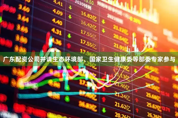 广东配资公司并请生态环境部、国家卫生健康委等部委专家参与