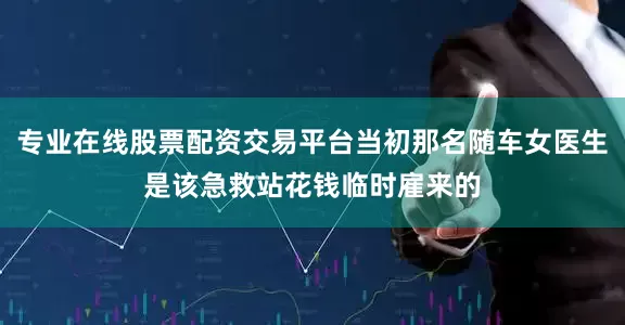 专业在线股票配资交易平台当初那名随车女医生是该急救站花钱临时雇来的