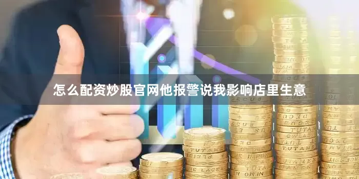 怎么配资炒股官网他报警说我影响店里生意