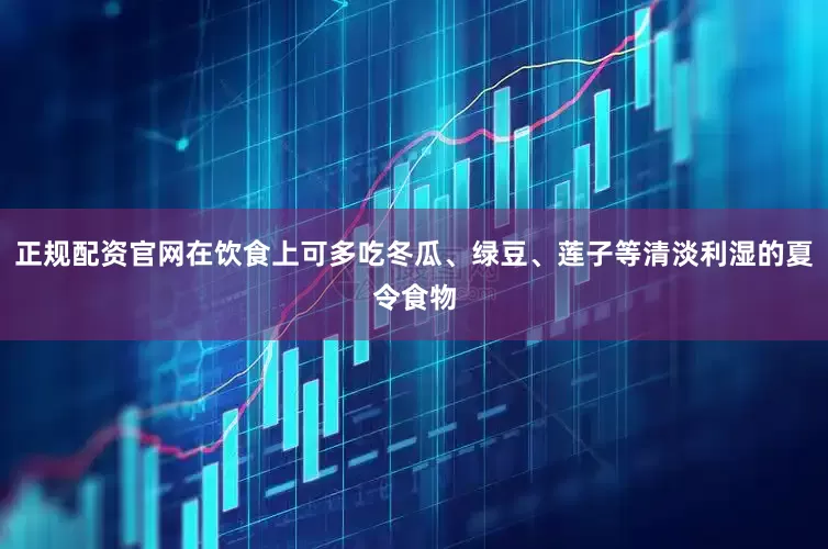 正规配资官网在饮食上可多吃冬瓜、绿豆、莲子等清淡利湿的夏令食物