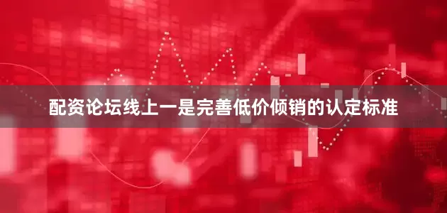 配资论坛线上一是完善低价倾销的认定标准