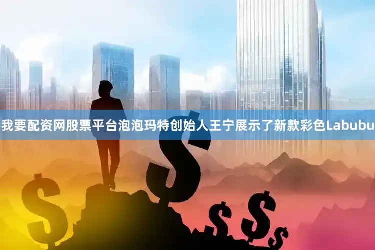 我要配资网股票平台泡泡玛特创始人王宁展示了新款彩色Labubu