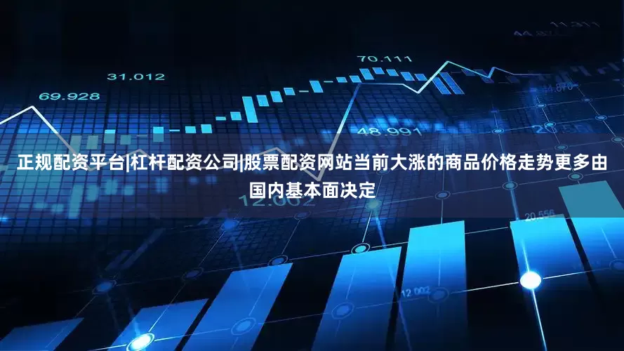 正规配资平台|杠杆配资公司|股票配资网站当前大涨的商品价格走势更多由国内基本面决定