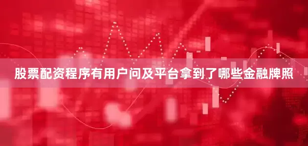 股票配资程序有用户问及平台拿到了哪些金融牌照