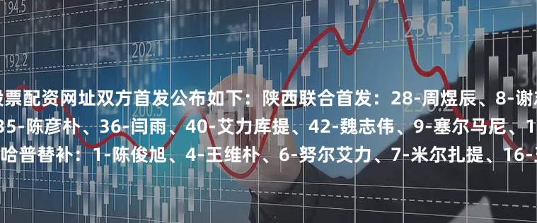 股票配资网址双方首发公布如下：陕西联合首发：28-周煜辰、8-谢志伟、24-梁少文、27-赖纳、35-陈彦朴、36-闫雨、40-艾力库提、42-魏志伟、9-塞尔马尼、10-阿兹拉克、11-阿卜杜瓦哈普替补：1-陈俊旭、4-王维朴、6-努尔艾力、7-米尔扎提、16-王博豪、17-徐东东、19-张裕碹、20-马希伟、21-王世杰、22-魏渝人、23-李宸、33-谭凯元佛山南狮首发：12-杨超、6-陈国