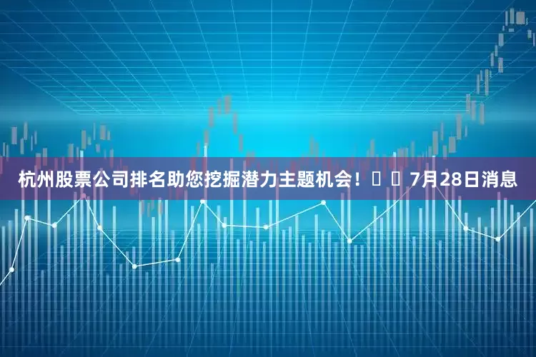 杭州股票公司排名助您挖掘潜力主题机会！		　　7月28日消息