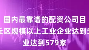 国内最靠谱的配资公司目前章丘区规模以上工业企业达到579家