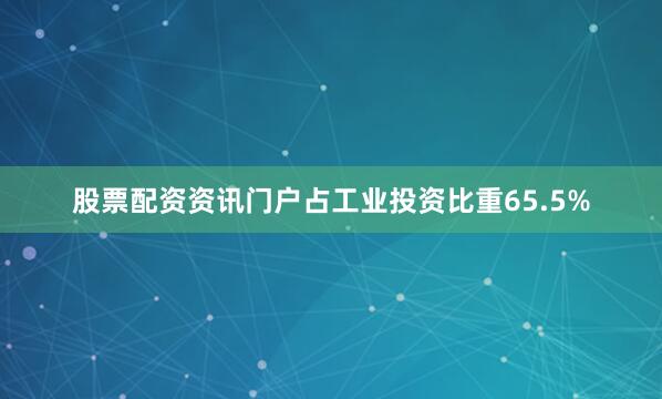 股票配资资讯门户占工业投资比重65.5%