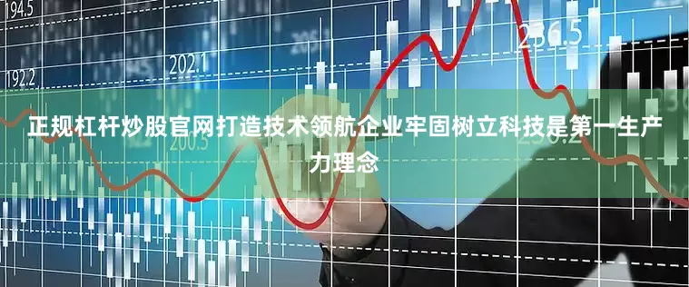 正规杠杆炒股官网打造技术领航企业　　牢固树立科技是第一生产力理念