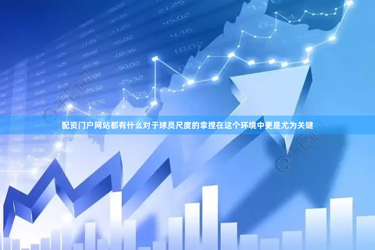 配资门户网站都有什么对于球员尺度的拿捏在这个环境中更是尤为关键