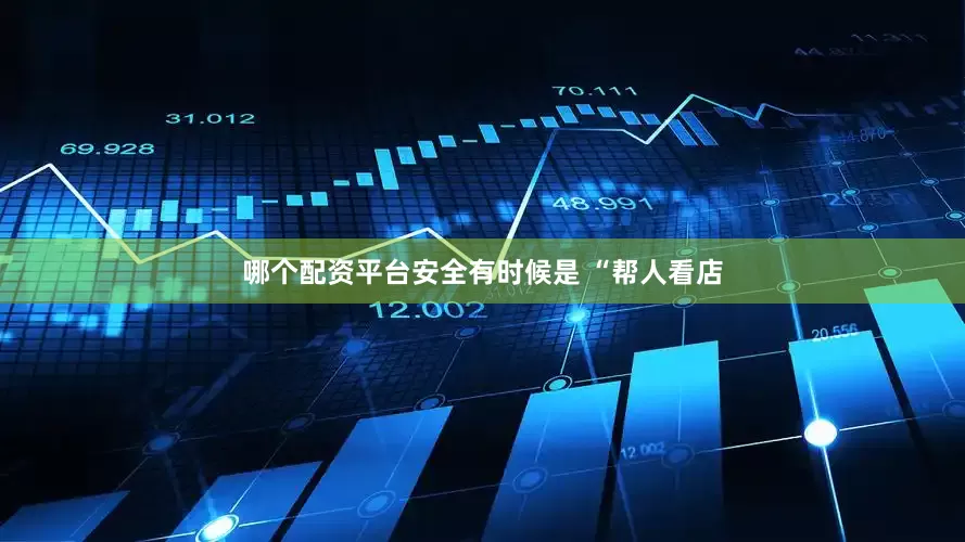 哪个配资平台安全有时候是 “帮人看店