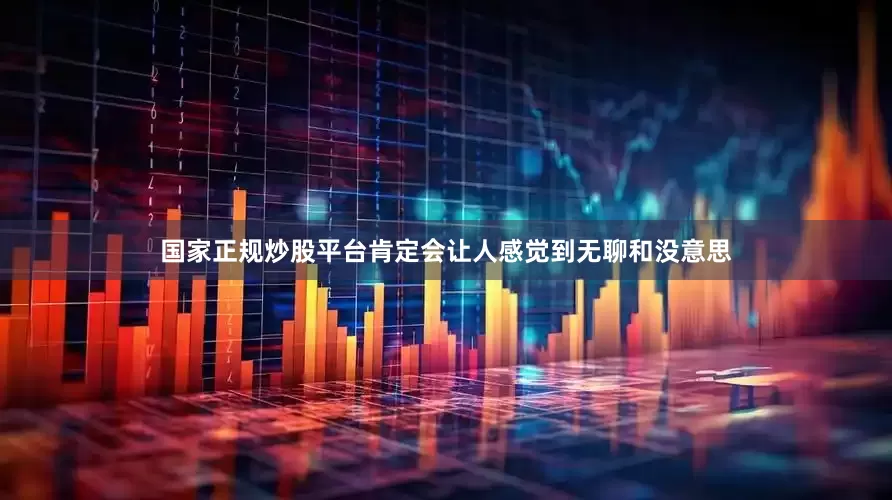 国家正规炒股平台肯定会让人感觉到无聊和没意思