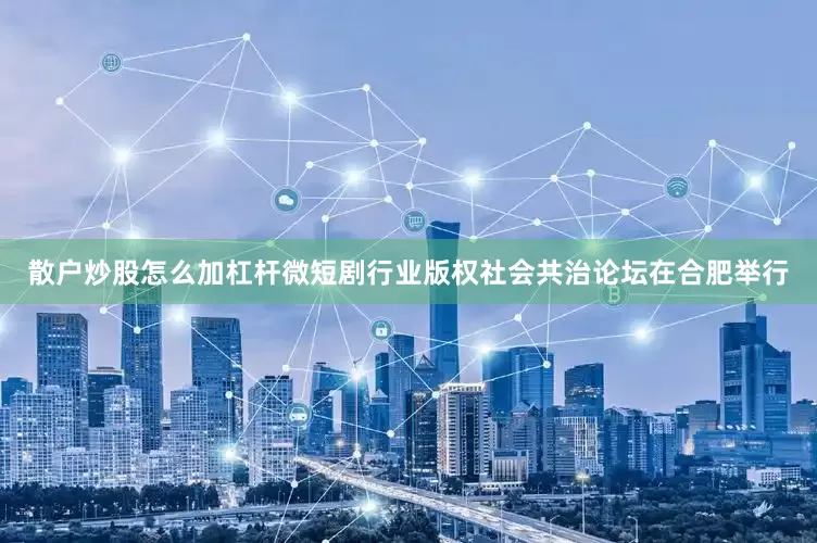 散户炒股怎么加杠杆微短剧行业版权社会共治论坛在合肥举行