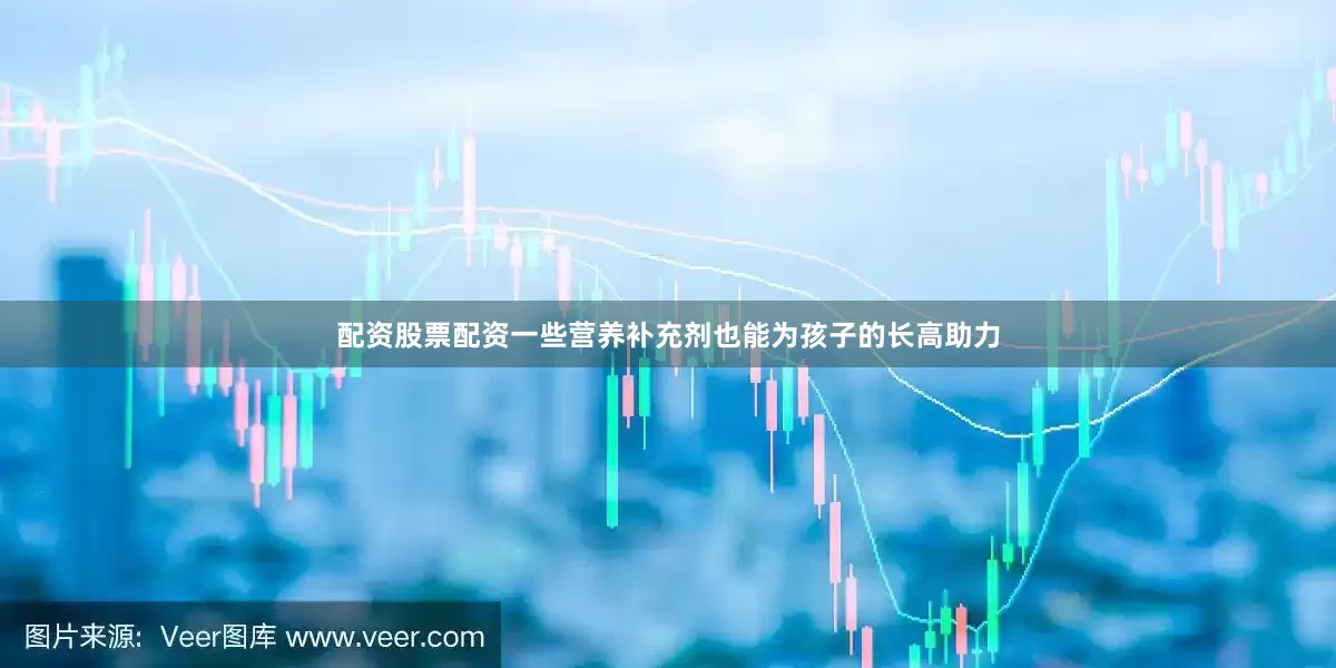 配资股票配资一些营养补充剂也能为孩子的长高助力