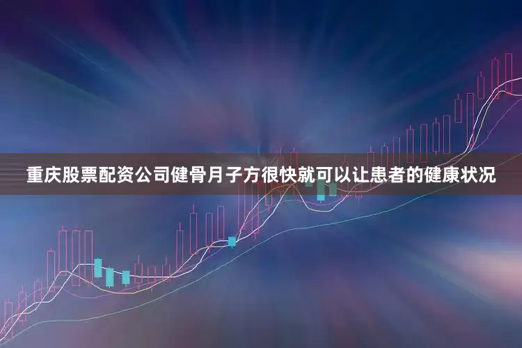 重庆股票配资公司健骨月子方很快就可以让患者的健康状况
