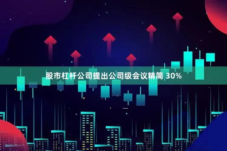 股市杠杆公司提出公司级会议精简 30%
