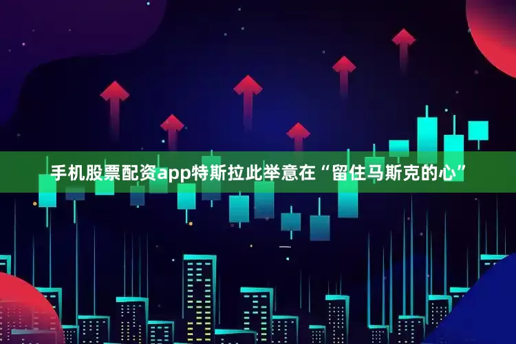手机股票配资app特斯拉此举意在“留住马斯克的心”