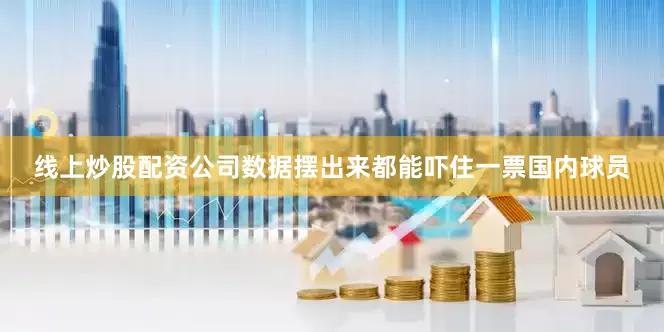 线上炒股配资公司数据摆出来都能吓住一票国内球员