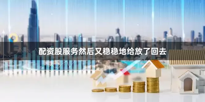 配资股服务然后又稳稳地给放了回去