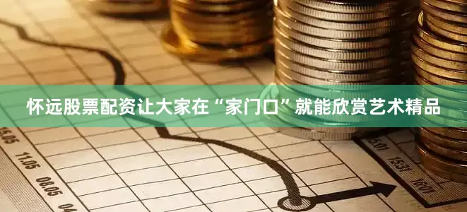 怀远股票配资让大家在“家门口”就能欣赏艺术精品