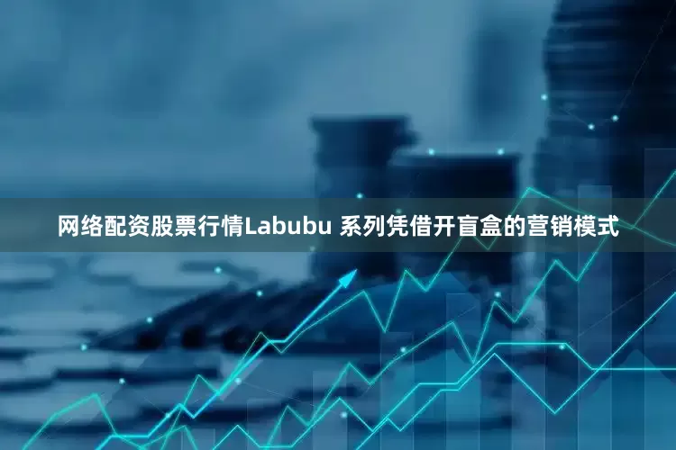 网络配资股票行情Labubu 系列凭借开盲盒的营销模式