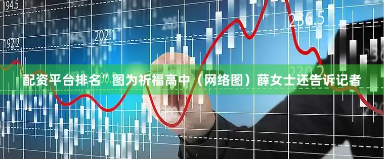 配资平台排名”图为祈福高中（网络图）薛女士还告诉记者