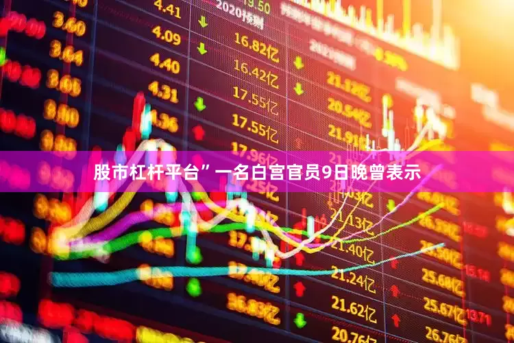 股市杠杆平台”一名白宫官员9日晚曾表示