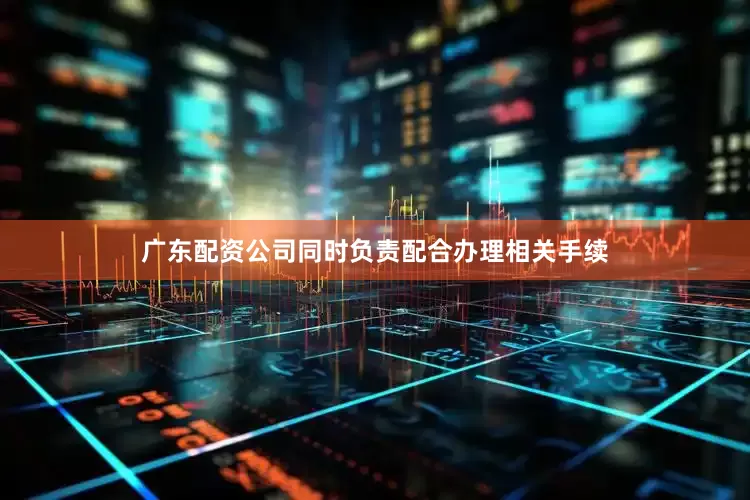 广东配资公司同时负责配合办理相关手续