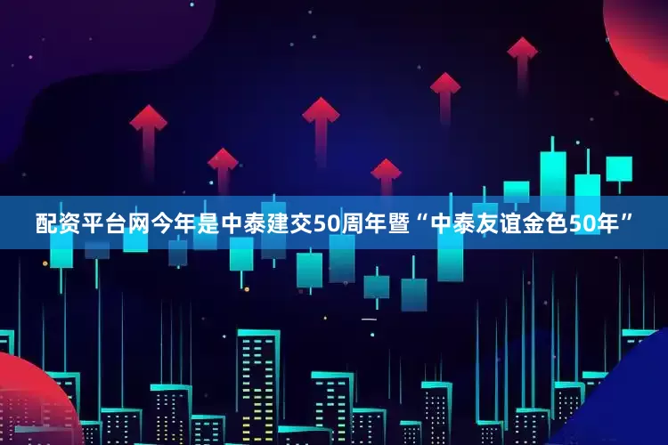 配资平台网今年是中泰建交50周年暨“中泰友谊金色50年”