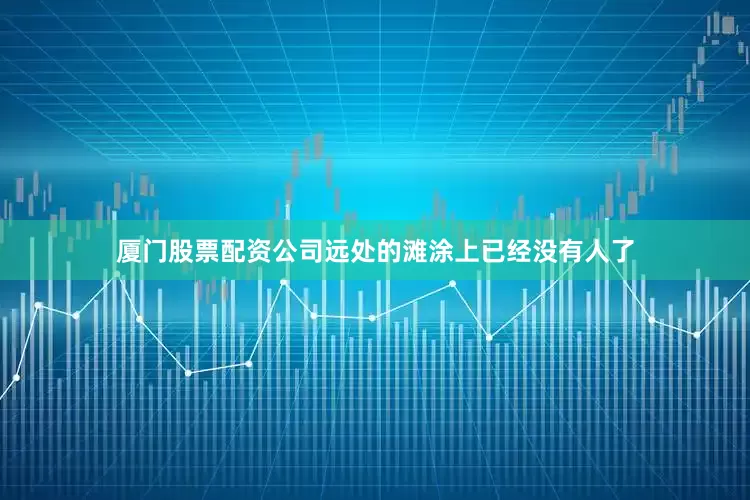 厦门股票配资公司远处的滩涂上已经没有人了