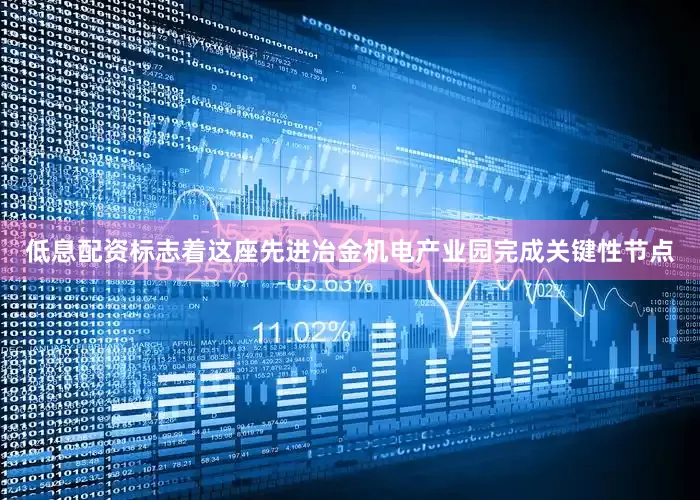 低息配资标志着这座先进冶金机电产业园完成关键性节点