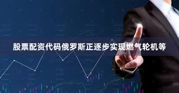 股票配资代码俄罗斯正逐步实现燃气轮机等